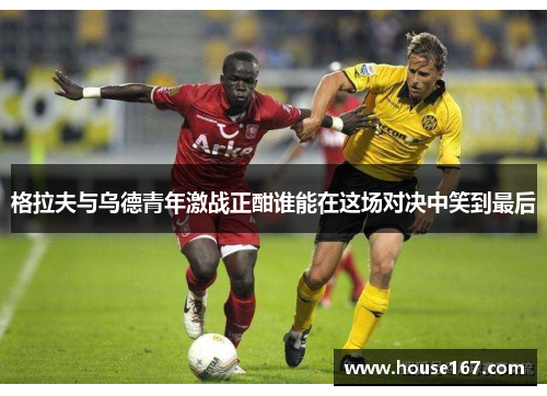 格拉夫与乌德青年激战正酣谁能在这场对决中笑到最后