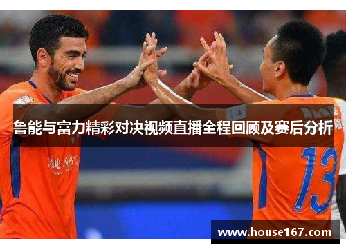 鲁能与富力精彩对决视频直播全程回顾及赛后分析